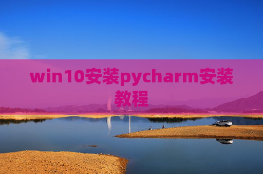 win10安装pycharm安装教程 win10安装pycharm安装教程